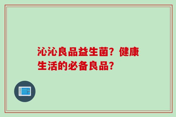 沁沁良品益生菌？健康生活的必备良品？
