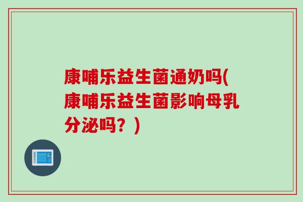 康哺乐益生菌通奶吗(康哺乐益生菌影响母乳分泌吗？)