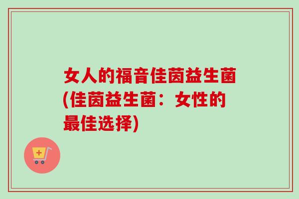 女人的福音佳茵益生菌(佳茵益生菌:女性的佳选择) 女人的福音佳茵益生菌(佳茵益生菌:女性的佳选择)