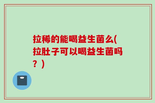 拉稀的能喝益生菌么(拉肚子可以喝益生菌吗?) 拉稀的能喝益生菌么(拉肚子可以喝益生菌吗?)