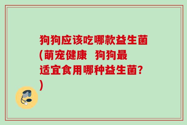 狗狗应该吃哪款益生菌(萌宠健康  狗狗最适宜食用哪种益生菌？)