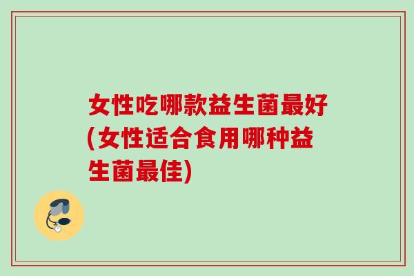 女性吃哪款益生菌最好(女性适合食用哪种益生菌最佳)