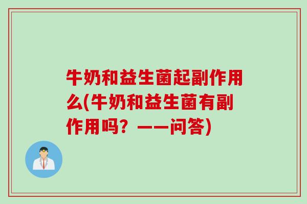 牛奶和益生菌起副作用么(牛奶和益生菌有副作用吗?——问答) 牛奶和益生菌起副作用么(牛奶和益生菌有副作用吗?——问答)