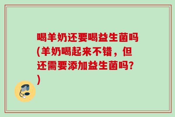 喝羊奶还要喝益生菌吗(羊奶喝起来不错,但还需要添加益生菌吗?) 喝羊奶还要喝益生菌吗(羊奶喝起来不错,但还需要添加益生菌吗?)