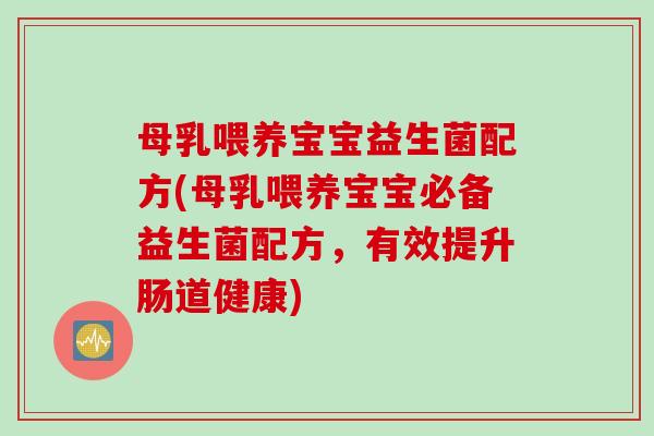母乳喂养宝宝益生菌配方(母乳喂养宝宝必备益生菌配方，有效提升肠道健康)