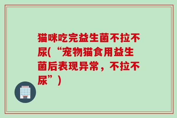 猫咪吃完益生菌不拉不尿(“宠物猫食用益生菌后表现异常，不拉不尿”)