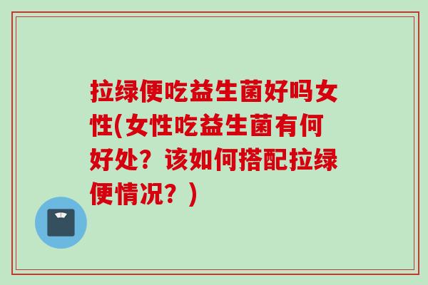 拉绿便吃益生菌好吗女性(女性吃益生菌有何好处?该如何搭配拉绿便情况?) 拉绿便吃益生菌好吗女性(女性吃益生菌有何好处?该如何搭配拉绿便情况?)