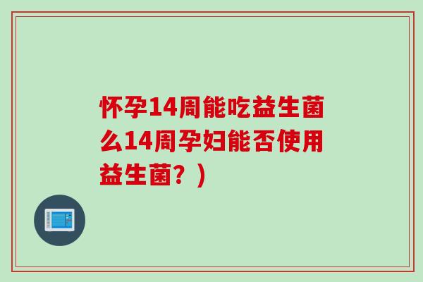 怀孕14周能吃益生菌么14周孕妇能否使用益生菌？)