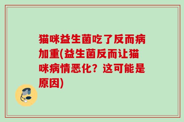 猫咪益生菌吃了反而加重(益生菌反而让猫咪情恶化?这可能是原因) 猫咪益生菌吃了反而加重(益生菌反而让猫咪情恶化?这可能是原因)