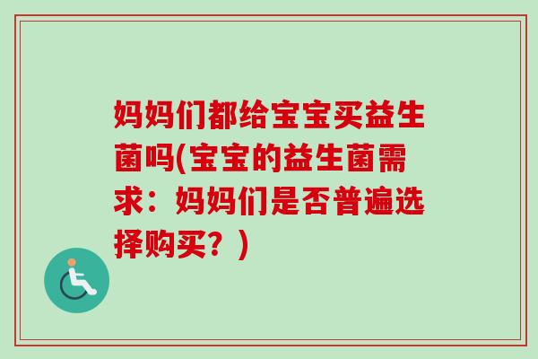 妈妈们都给宝宝买益生菌吗(宝宝的益生菌需求:妈妈们是否普遍选择购买?) 妈妈们都给宝宝买益生菌吗(宝宝的益生菌需求:妈妈们是否普遍选择购买?)