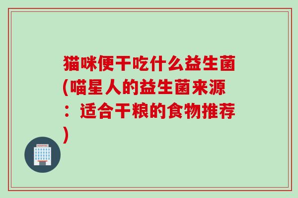 猫咪便干吃什么益生菌(喵星人的益生菌来源:适合干粮的食物推荐) 猫咪便干吃什么益生菌(喵星人的益生菌来源:适合干粮的食物推荐)