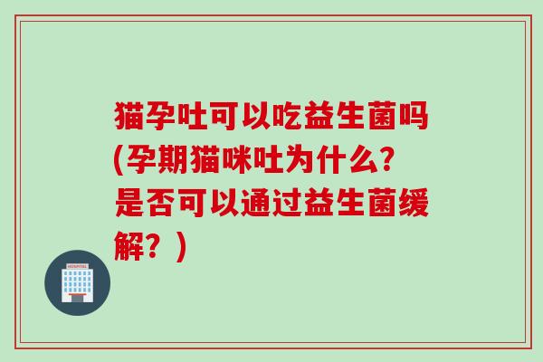 猫孕吐可以吃益生菌吗(孕期猫咪吐为什么？是否可以通过益生菌缓解？)