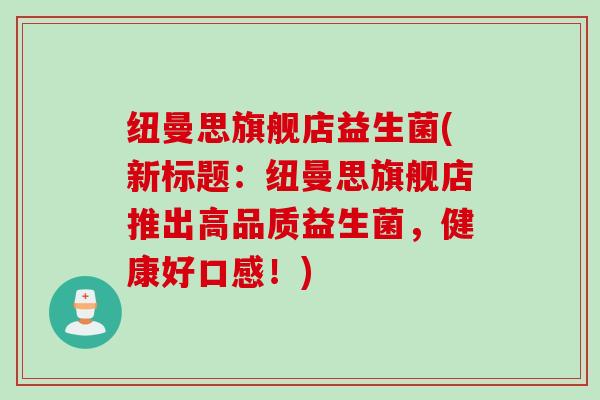 纽曼思旗舰店益生菌(新标题:纽曼思旗舰店推出高品质益生菌,健康好口感!) 纽曼思旗舰店益生菌(新标题:纽曼思旗舰店推出高品质益生菌,健康好口感!)