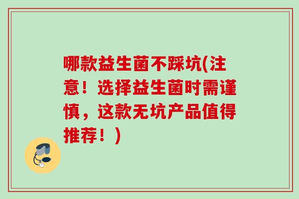 哪款益生菌不踩坑(注意!选择益生菌时需谨慎,这款无坑产品值得推荐!) 哪款益生菌不踩坑(注意!选择益生菌时需谨慎,这款无坑产品值得推荐!)