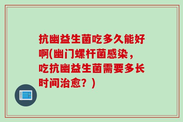 抗幽益生菌吃多久能好啊(幽门螺杆菌感染，吃抗幽益生菌需要多长时间治愈？)