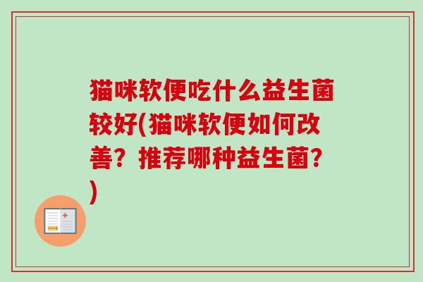 猫咪软便吃什么益生菌较好(猫咪软便如何改善?推荐哪种益生菌?) 猫咪软便吃什么益生菌较好(猫咪软便如何改善?推荐哪种益生菌?)