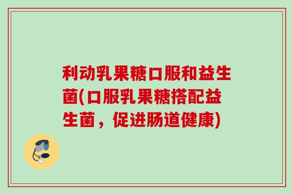 利动乳果糖口服和益生菌(口服乳果糖搭配益生菌，促进肠道健康)