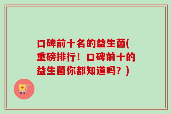 口碑前十名的益生菌(重磅排行！口碑前十的益生菌你都知道吗？)