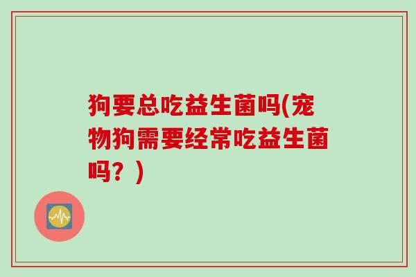 狗要总吃益生菌吗(宠物狗需要经常吃益生菌吗？)