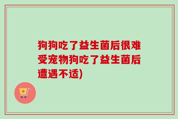 狗狗吃了益生菌后很难受宠物狗吃了益生菌后遭遇不适)