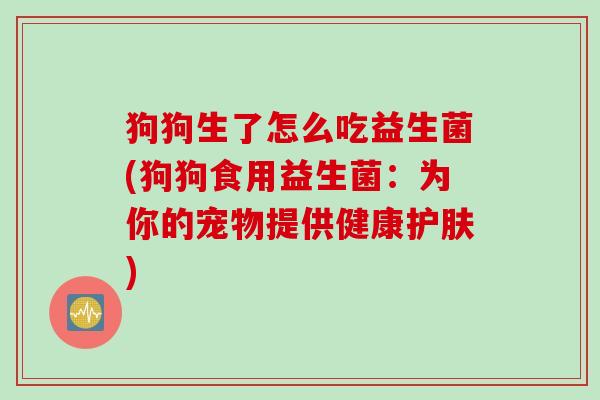 狗狗生了怎么吃益生菌(狗狗食用益生菌：为你的宠物提供健康护肤)