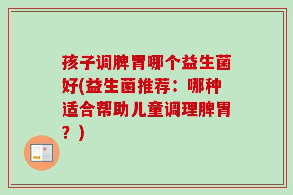 孩子调脾胃哪个益生菌好(益生菌推荐：哪种适合帮助儿童调理脾胃？)