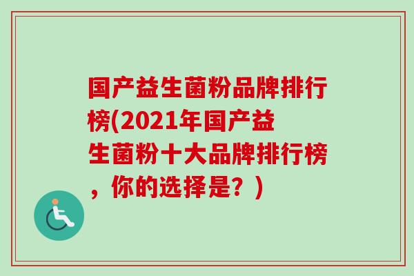 国产益生菌粉品牌排行榜(2021年国产益生菌粉十大品牌排行榜，你的选择是？)