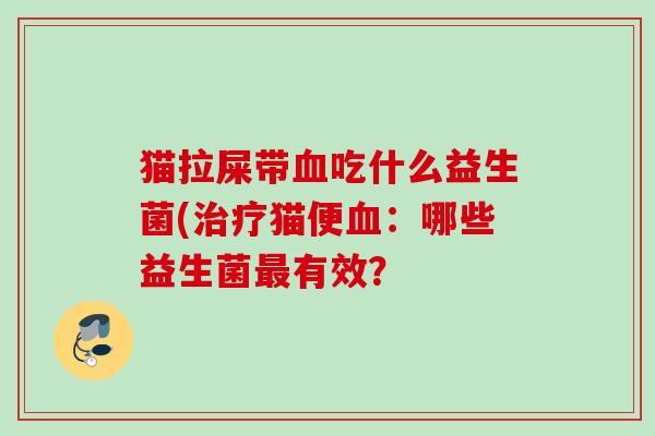 猫拉屎带吃什么益生菌(猫便:哪些益生菌有效? 猫拉屎带吃什么益生菌(猫便:哪些益生菌有效?