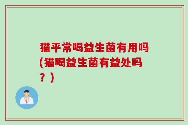 猫平常喝益生菌有用吗(猫喝益生菌有益处吗？)