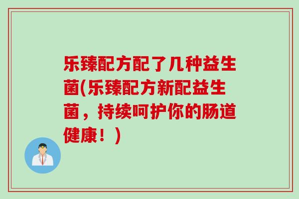 乐臻配方配了几种益生菌(乐臻配方新配益生菌，持续呵护你的肠道健康！)