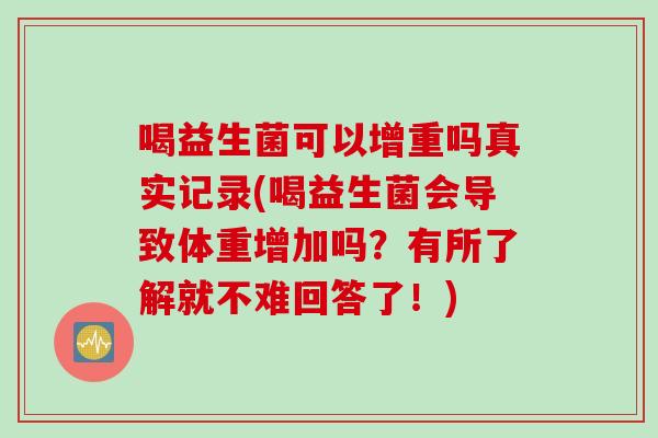 喝益生菌可以增重吗真实记录(喝益生菌会导致体重增加吗？有所了解就不难回答了！)