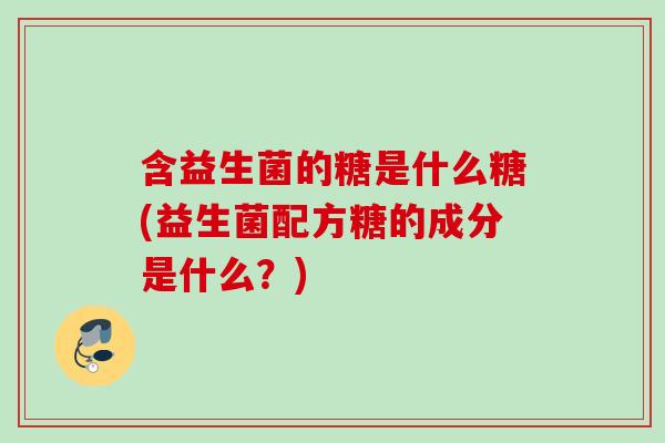 含益生菌的糖是什么糖(益生菌配方糖的成分是什么?) 含益生菌的糖是什么糖(益生菌配方糖的成分是什么?)