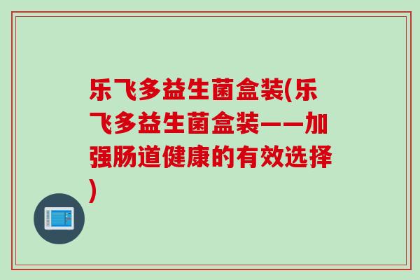 乐飞多益生菌盒装(乐飞多益生菌盒装——加强肠道健康的有效选择)
