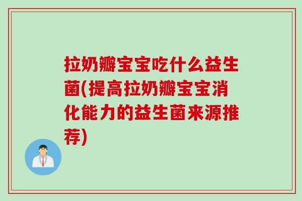 拉奶瓣宝宝吃什么益生菌(提高拉奶瓣宝宝消化能力的益生菌来源推荐) 拉奶瓣宝宝吃什么益生菌(提高拉奶瓣宝宝消化能力的益生菌来源推荐)