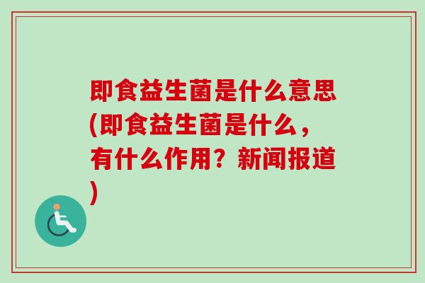 即食益生菌是什么意思(即食益生菌是什么，有什么作用？新闻报道)