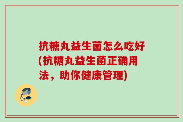 抗糖丸益生菌怎么吃好(抗糖丸益生菌正确用法，助你健康管理)