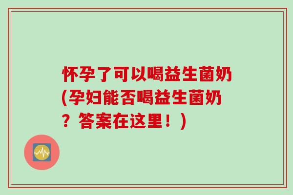 怀孕了可以喝益生菌奶(孕妇能否喝益生菌奶?答案在这里!) 怀孕了可以喝益生菌奶(孕妇能否喝益生菌奶?答案在这里!)