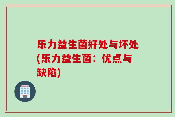 乐力益生菌好处与坏处(乐力益生菌：优点与缺陷)