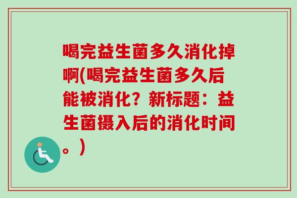 喝完益生菌多久消化掉啊(喝完益生菌多久后能被消化?新标题:益生菌摄入后的消化时间。) 喝完益生菌多久消化掉啊(喝完益生菌多久后能被消化?新标题:益生菌摄入后的消化时间。)