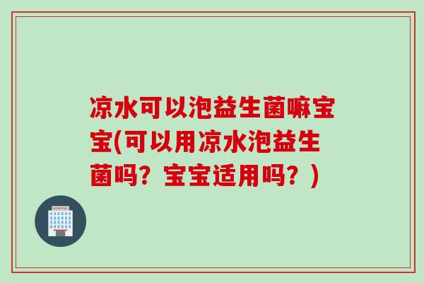 凉水可以泡益生菌嘛宝宝(可以用凉水泡益生菌吗?宝宝适用吗?) 凉水可以泡益生菌嘛宝宝(可以用凉水泡益生菌吗?宝宝适用吗?)
