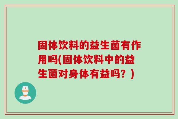 固体饮料的益生菌有作用吗(固体饮料中的益生菌对身体有益吗？)