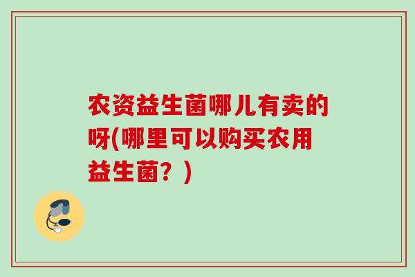农资益生菌哪儿有卖的呀(哪里可以购买农用益生菌？)