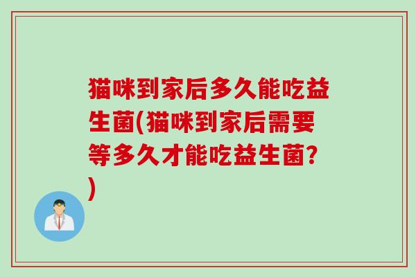 猫咪到家后多久能吃益生菌(猫咪到家后需要等多久才能吃益生菌?) 猫咪到家后多久能吃益生菌(猫咪到家后需要等多久才能吃益生菌?)