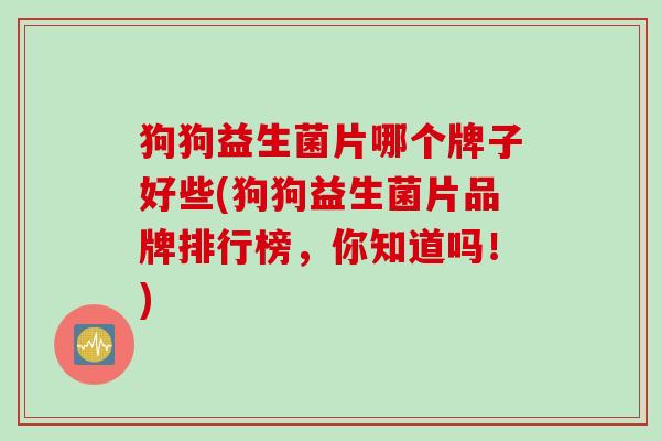 狗狗益生菌片哪个牌子好些(狗狗益生菌片品牌排行榜,你知道吗!) 狗狗益生菌片哪个牌子好些(狗狗益生菌片品牌排行榜,你知道吗!)