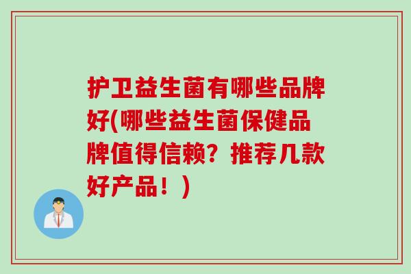 护卫益生菌有哪些品牌好(哪些益生菌保健品牌值得信赖?推荐几款好产品!) 护卫益生菌有哪些品牌好(哪些益生菌保健品牌值得信赖?推荐几款好产品!)