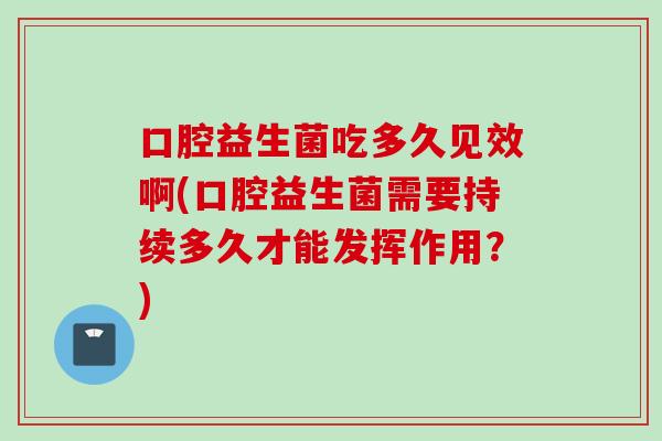 口腔益生菌吃多久见效啊(口腔益生菌需要持续多久才能发挥作用?) 口腔益生菌吃多久见效啊(口腔益生菌需要持续多久才能发挥作用?)