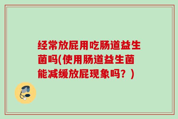 经常放屁用吃肠道益生菌吗(使用肠道益生菌能减缓放屁现象吗？)
