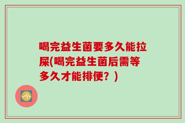喝完益生菌要多久能拉屎(喝完益生菌后需等多久才能排便?) 喝完益生菌要多久能拉屎(喝完益生菌后需等多久才能排便?)