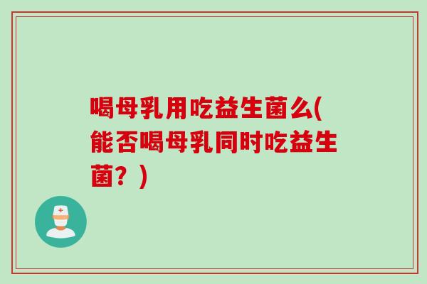 喝母乳用吃益生菌么(能否喝母乳同时吃益生菌？)