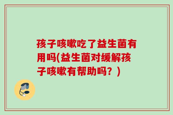 孩子吃了益生菌有用吗(益生菌对缓解孩子有帮助吗？)